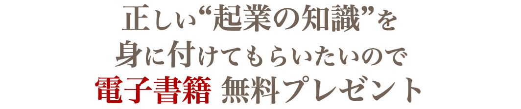 正しい“起業の知識”を 身に付けてもらいたいので 電子書籍 無料プレゼント