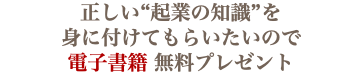 正しい“起業の知識”を 身に付けてもらいたいので 電子書籍 無料プレゼント