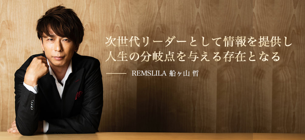 次世代のリーダーとして情報を提供し人生の分岐点を与える存在となる-REMSLILA船ヶ山哲